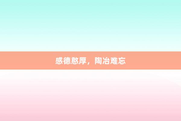 感德憨厚,陶冶难忘